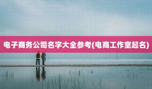 电子商务公司名字大全参考(电商工作室起名)
