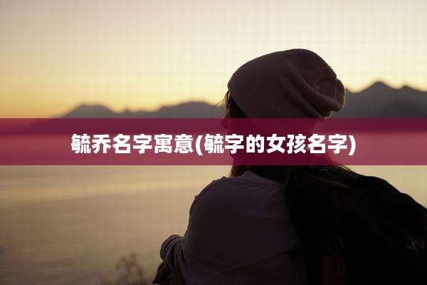 毓乔名字寓意(毓字的女孩名字)
