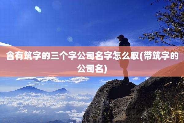 含有筑字的三个字公司名字怎么取(带筑字的公司名)