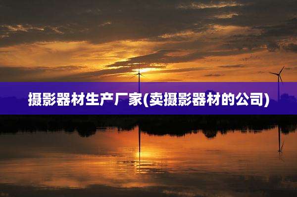 摄影器材生产厂家(卖摄影器材的公司)