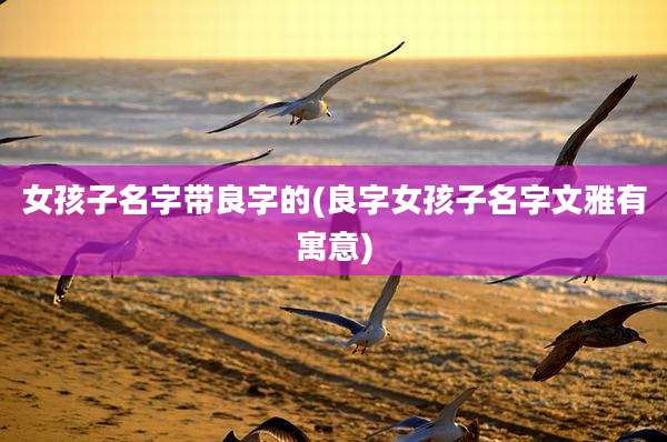 女孩子名字带良字的(良字女孩子名字文雅有寓意)