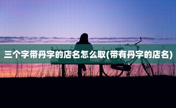 三个字带丹字的店名怎么取(带有丹字的店名)