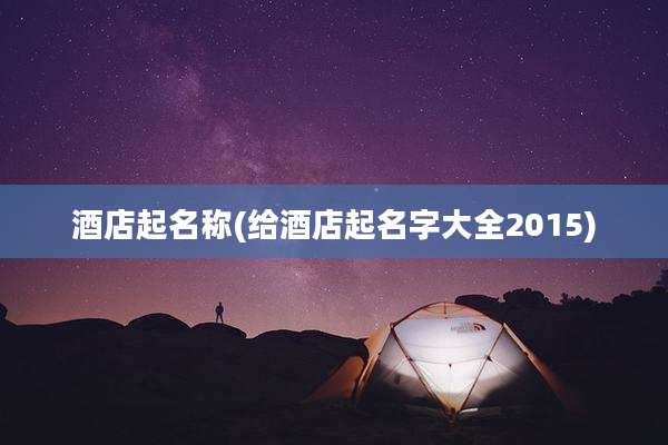 酒店起名称(给酒店起名字大全2015)