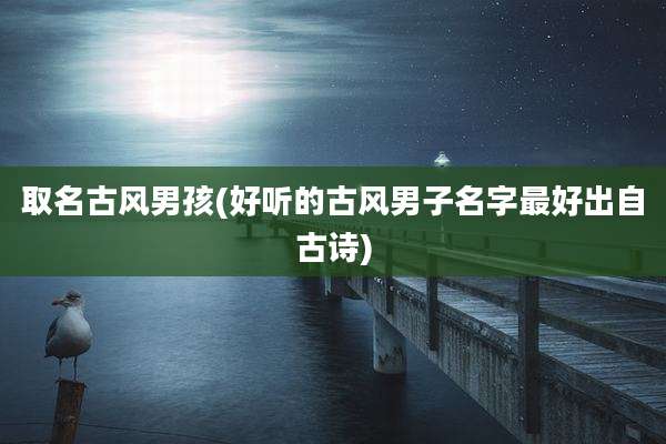 取名古风男孩(好听的古风男子名字最好出自古诗)