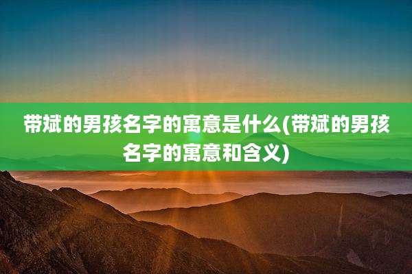 带斌的男孩名字的寓意是什么(带斌的男孩名字的寓意和含义)