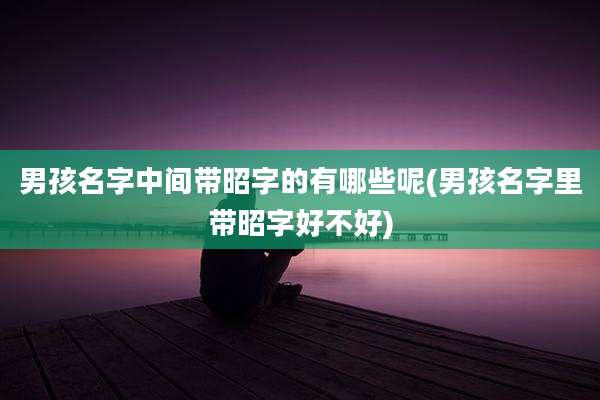 男孩名字中间带昭字的有哪些呢(男孩名字里带昭字好不好)