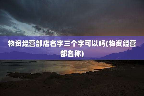 物资经营部店名字三个字可以吗(物资经营部名称)