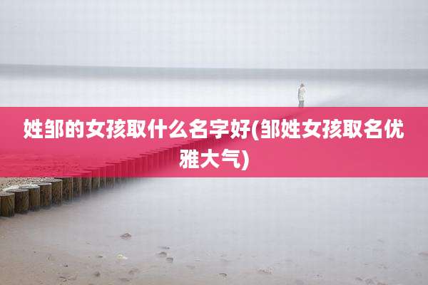 姓邹的女孩取什么名字好(邹姓女孩取名优雅大气)