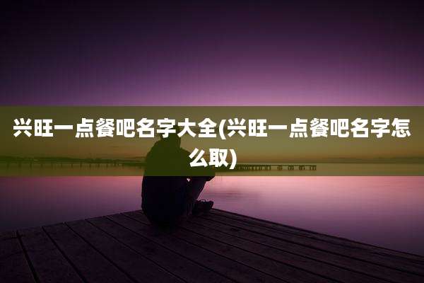 兴旺一点餐吧名字大全(兴旺一点餐吧名字怎么取)