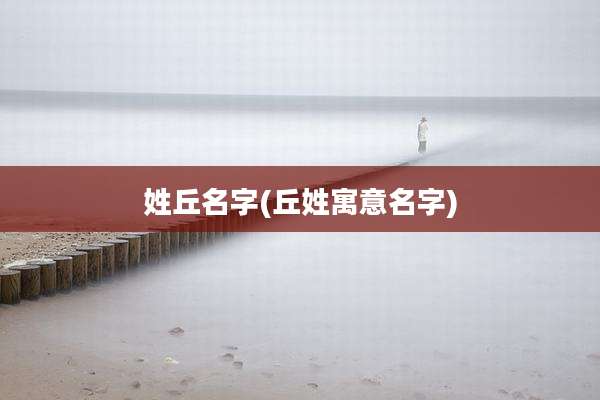 姓丘名字(丘姓寓意名字)