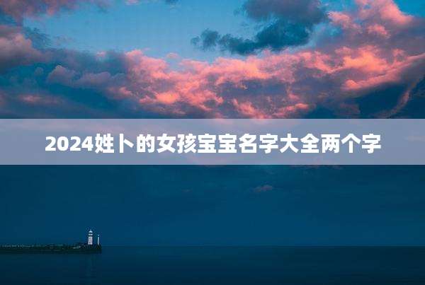 2024姓卜的女孩宝宝名字大全两个字