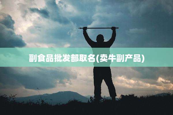 副食品批发部取名(卖牛副产品)