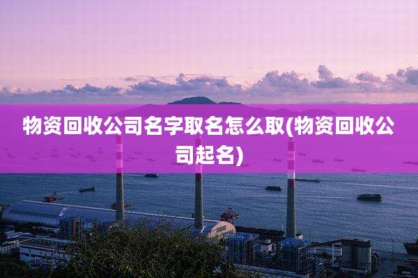 物资回收公司名字取名怎么取(物资回收公司起名)