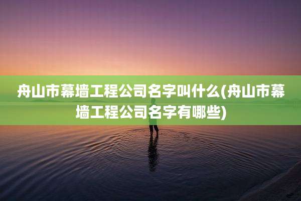 舟山市幕墙工程公司名字叫什么(舟山市幕墙工程公司名字有哪些)