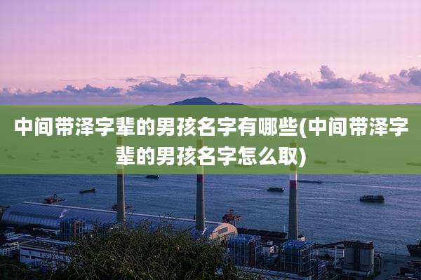 中间带泽字辈的男孩名字有哪些(中间带泽字辈的男孩名字怎么取)