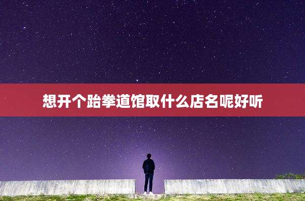 想开个跆拳道馆取什么店名呢好听