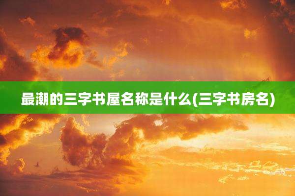 最潮的三字书屋名称是什么(三字书房名)