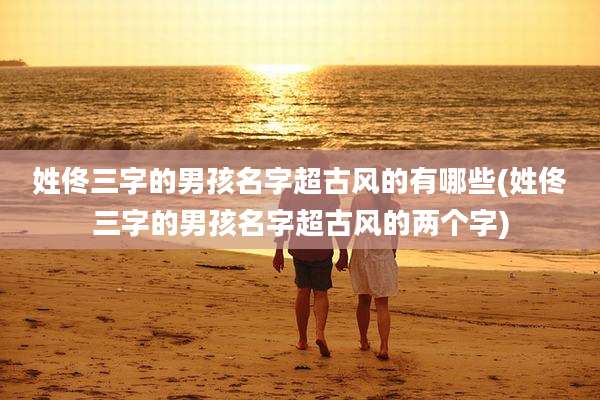 姓佟三字的男孩名字超古风的有哪些(姓佟三字的男孩名字超古风的两个字)