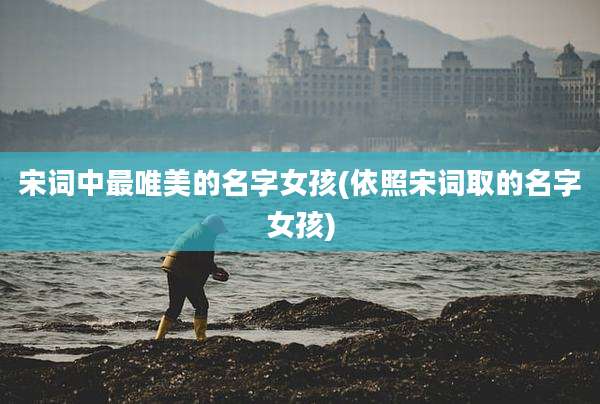 宋词中最唯美的名字女孩(依照宋词取的名字女孩)