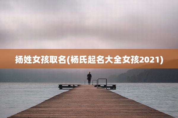 扬姓女孩取名(杨氏起名大全女孩2021)