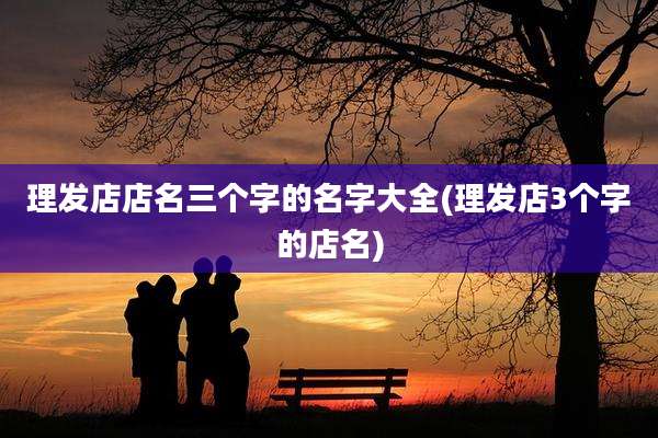 理发店店名三个字的名字大全(理发店3个字的店名)