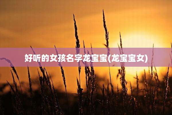 好听的女孩名字龙宝宝(龙宝宝女)