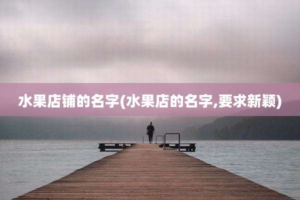 水果店铺的名字(水果店的名字,要求新颖)
