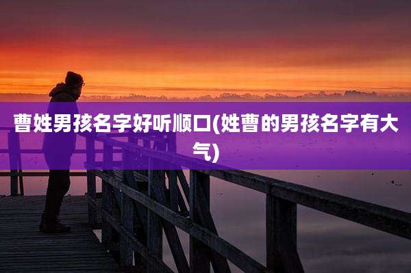 曹姓男孩名字好听顺口(姓曹的男孩名字有大气)