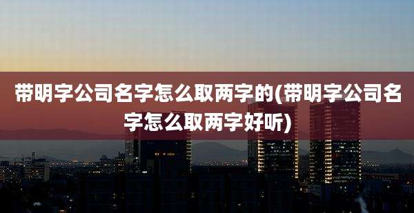 带明字公司名字怎么取两字的(带明字公司名字怎么取两字好听)