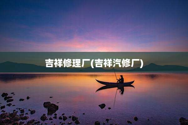 吉祥修理厂(吉祥汽修厂)