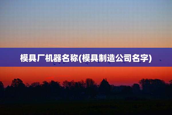 模具厂机器名称(模具制造公司名字)