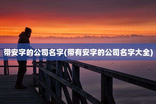 带安字的公司名字(带有安字的公司名字大全)