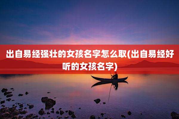 出自易经强壮的女孩名字怎么取(出自易经好听的女孩名字)