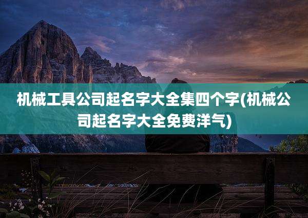 机械工具公司起名字大全集四个字(机械公司起名字大全免费洋气)
