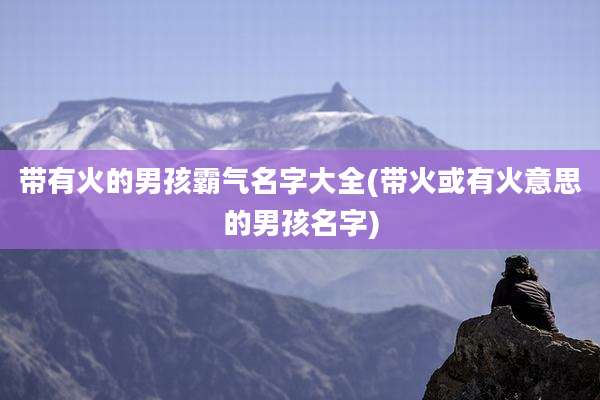 带有火的男孩霸气名字大全(带火或有火意思的男孩名字)