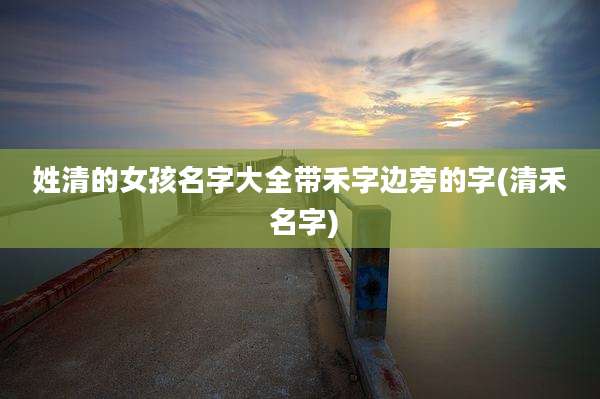姓清的女孩名字大全带禾字边旁的字(清禾 名字)
