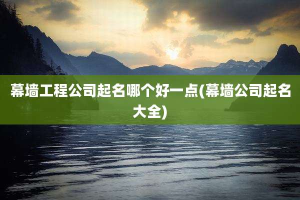 幕墙工程公司起名哪个好一点(幕墙公司起名大全)
