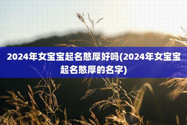 2024年女宝宝起名憨厚好吗(2024年女宝宝起名憨厚的名字)