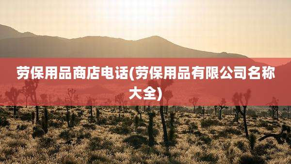 劳保用品商店电话(劳保用品有限公司名称大全)