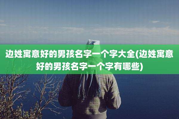 边姓寓意好的男孩名字一个字大全(边姓寓意好的男孩名字一个字有哪些)
