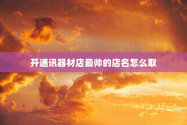 开通讯器材店最帅的店名怎么取