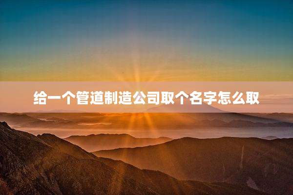 给一个管道制造公司取个名字怎么取