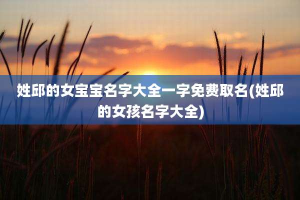 姓邱的女宝宝名字大全一字免费取名(姓邱的女孩名字大全)