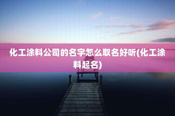 化工涂料公司的名字怎么取名好听(化工涂料起名)