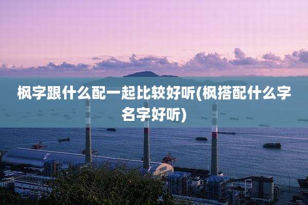 枫字跟什么配一起比较好听(枫搭配什么字名字好听)