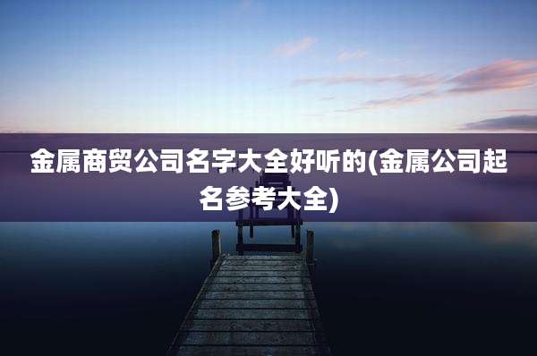 金属商贸公司名字大全好听的(金属公司起名参考大全)