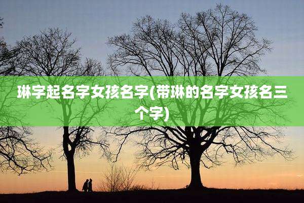 琳字起名字女孩名字(带琳的名字女孩名三个字)