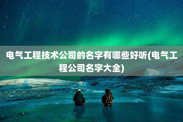 电气工程技术公司的名字有哪些好听(电气工程公司名字大全)