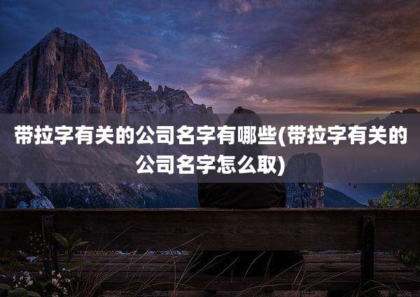 带拉字有关的公司名字有哪些(带拉字有关的公司名字怎么取)