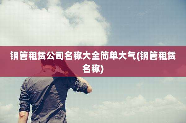 钢管租赁公司名称大全简单大气(钢管租赁名称)
